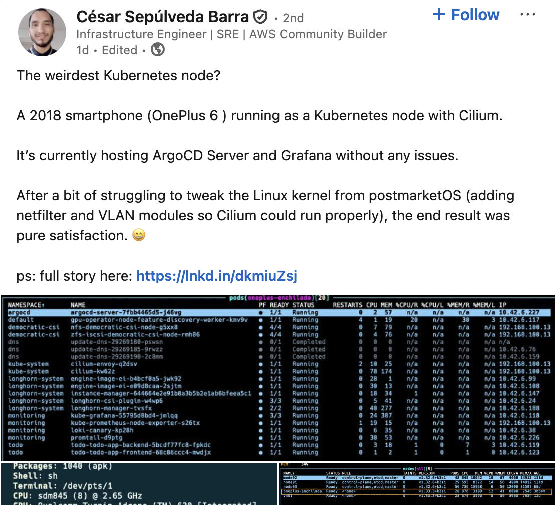 The weirdest Kubernetes node?   A 2018 smartphone (OnePlus 6 ) running as a Kubernetes node with Cilium.  It’s currently hosting ArgoCD Server and Grafana without any issues.   After a bit of struggling to tweak the Linux kernel from postmarketOS (adding netfilter and VLAN modules so Cilium could run properly), the end result was pure satisfaction. 😄
