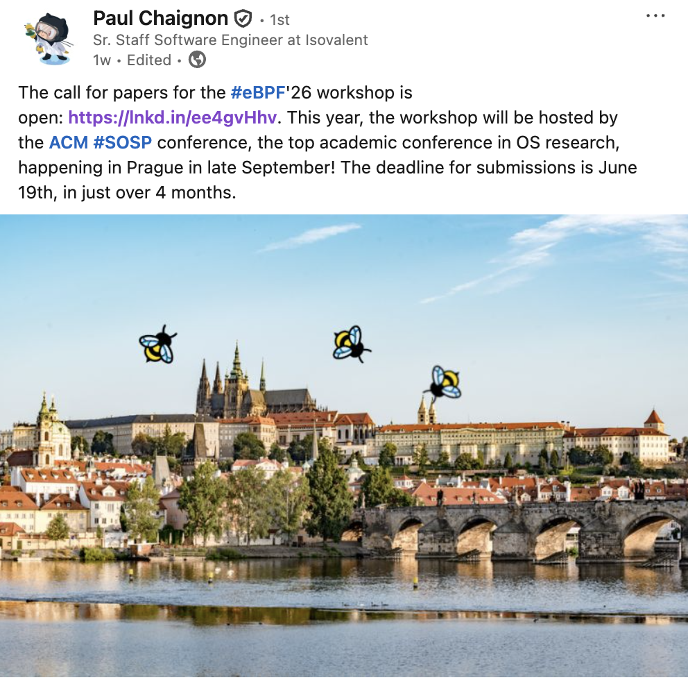 The call for papers for the hashtag#eBPF'26 workshop is open: https://lnkd.in/ee4gvHhv. This year, the workshop will be hosted by the ACM hashtag#SOSP conference, the top academic conference in OS research, happening in Prague in late September! The deadline for submissions is June 19th, in just over 4 months.